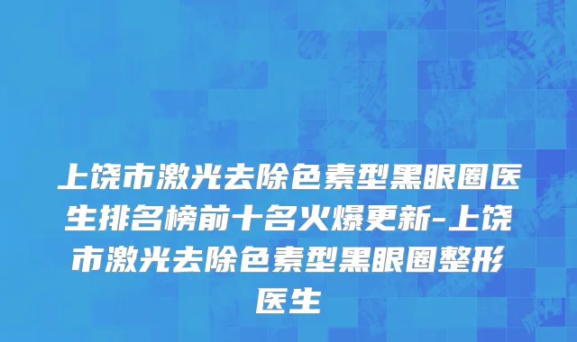 上饶市激光去除色素型黑眼圈医生排名榜前十名火爆更新-上饶市激光去除色素型黑眼圈整形医生