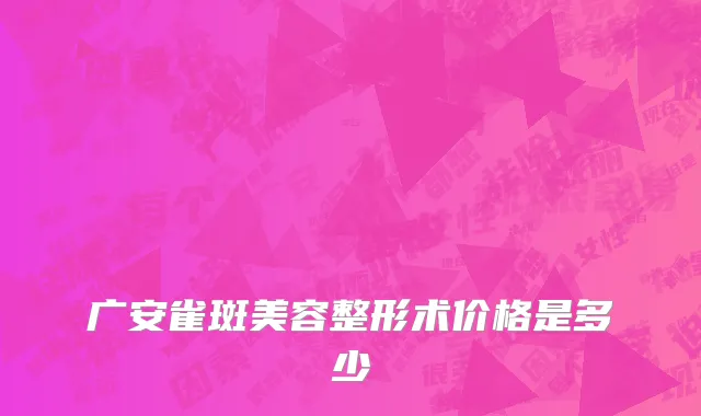 广安雀斑美容整形术价格是多少