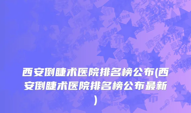 西安倒睫术医院排名榜公布(西安倒睫术医院排名榜公布最新)