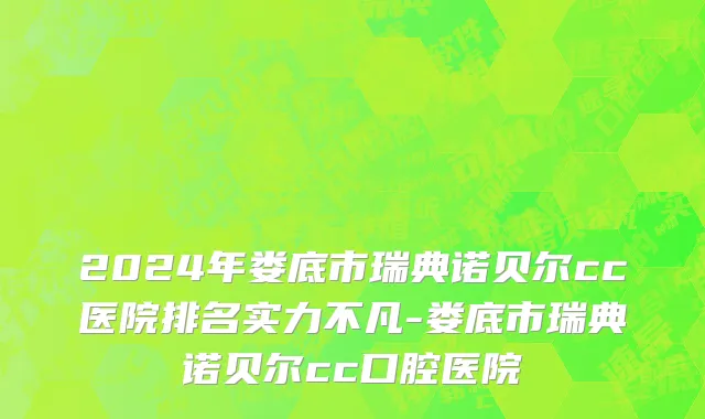 2024年娄底市瑞典诺贝尔cc医院排名实力不凡-娄底市瑞典诺贝尔cc口腔医院