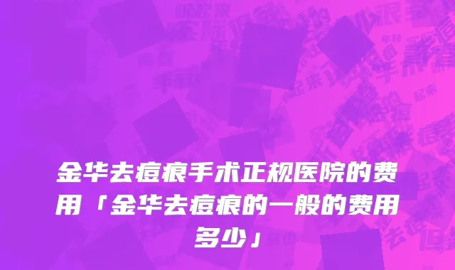 金华去痘痕手术正规医院的费用「金华去痘痕的一般的费用多少」