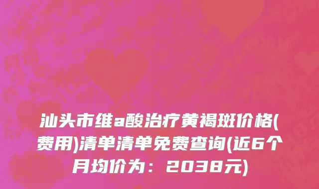 汕头市维a酸治疗黄褐斑价格(费用)清单清单免费查询(近6个月均价为：2038元)