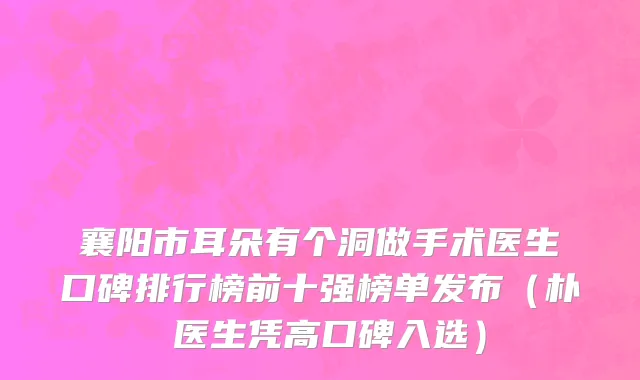 襄阳市耳朵有个洞做手术医生口碑排行榜前十强榜单发布（朴晙医生凭高口碑入选）