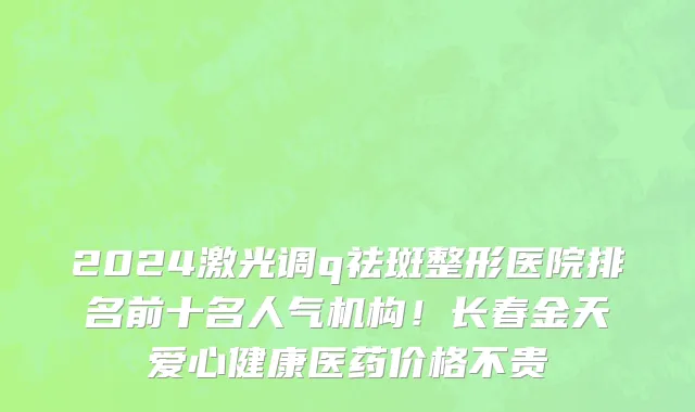 2024激光调q祛斑整形医院排名前十名人气机构!长春金天爱心健康医药价格不贵