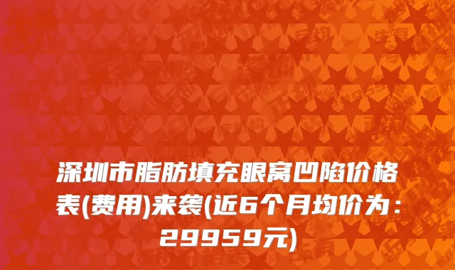 深圳市脂肪填充眼窝凹陷价格表(费用)来袭(近6个月均价为：29959元)