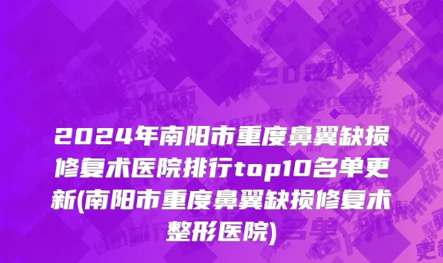 2024年南阳市重度鼻翼缺损修复术医院排行top10名单更新(南阳市重度鼻翼缺损修复术整形医院)