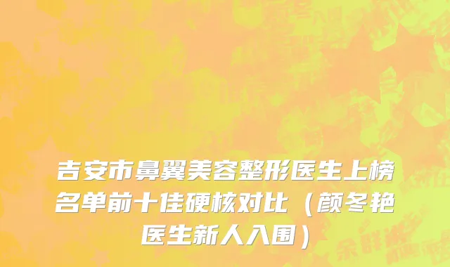 吉安市鼻翼美容整形医生上榜名单前十佳硬核对比（颜冬艳医生新人入围）