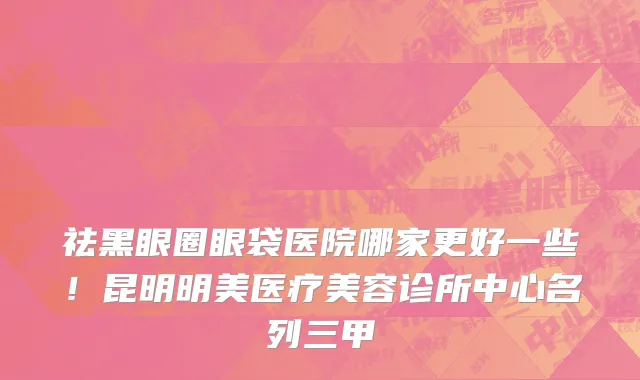 祛黑眼圈眼袋医院哪家更好一些!昆明明美医疗美容诊所中心名列三甲