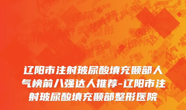 辽阳市注射玻尿酸填充颞部人气榜前八强达人推荐-辽阳市注射玻尿酸填充颞部整形医院