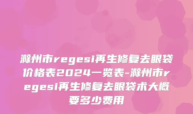 滁州市regesi再生修复去眼袋价格表2024一览表-滁州市regesi再生修复去眼袋术大概要多少费用