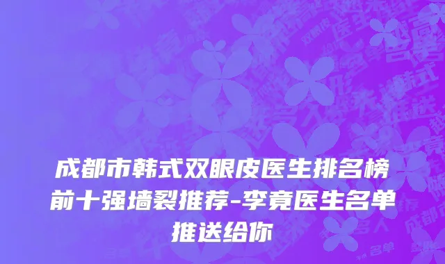 成都市韩式双眼皮医生排名榜前十强墙裂推荐-李竟医生名单推送给你