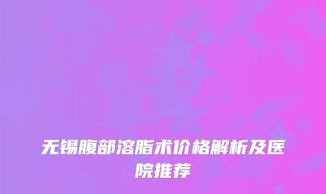 无锡腹部溶脂术价格解析及医院推荐