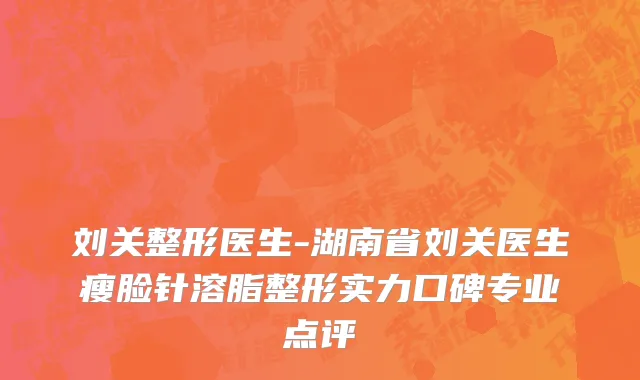刘关整形医生-湖南省刘关医生瘦脸针溶脂整形实力口碑专业点评
