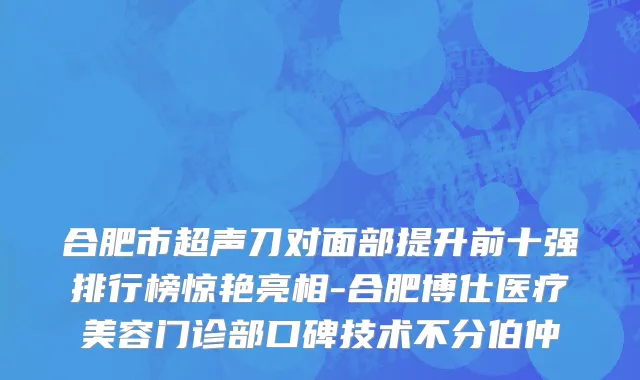 合肥市超声刀对面部提升前十强排行榜惊艳亮相-合肥博仕医疗美容门诊部口碑技术不分伯仲