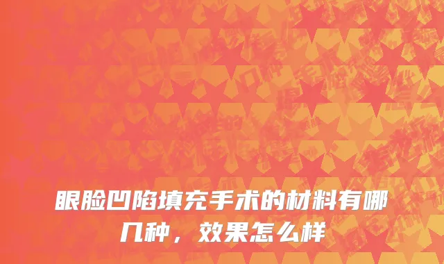 眼脸凹陷填充手术的材料有哪几种，效果怎么样