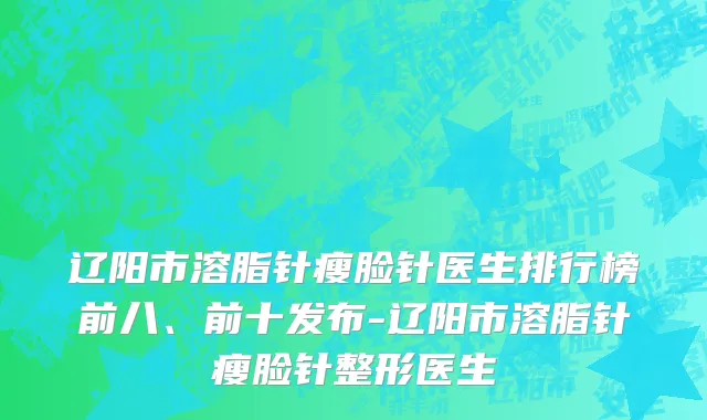 辽阳市溶脂针瘦脸针医生排行榜前八、前十发布-辽阳市溶脂针瘦脸针整形医生