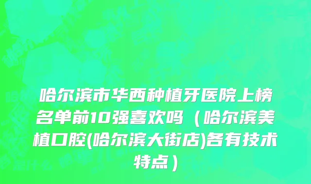 哈尔滨市华西种植牙医院上榜名单前10强喜欢吗（哈尔滨美植口腔(哈尔滨大街店)各有技术特点）