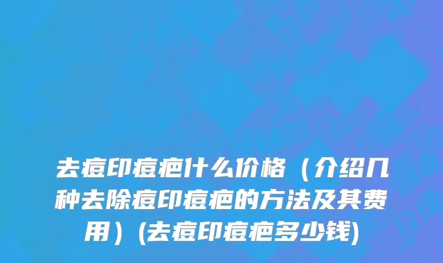 去痘印痘疤什么价格（介绍几种去除痘印痘疤的方法及其费用）(去痘印痘疤多少钱)