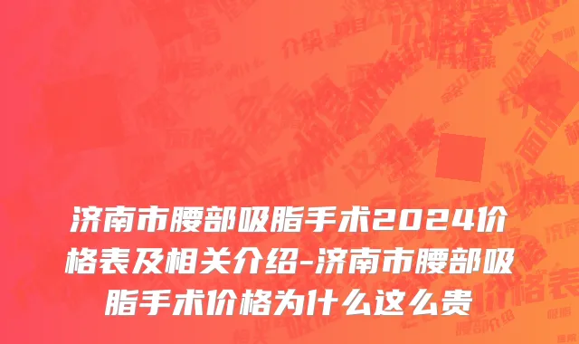 济南市腰部吸脂手术2024价格表及相关介绍-济南市腰部吸脂手术价格为什么这么贵
