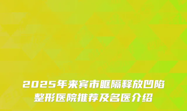 2025年来宾市眶隔释放凹陷整形医院推荐及名医介绍