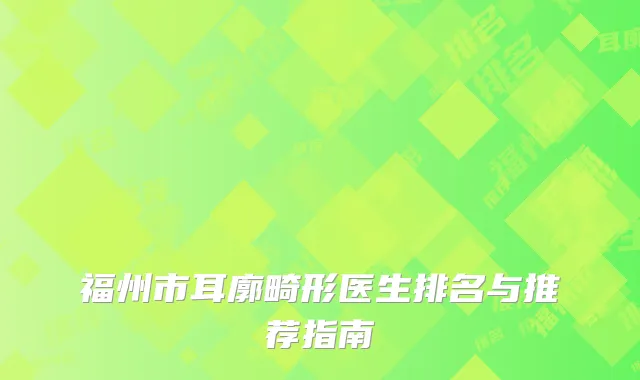 福州市耳廓畸形医生排名与推荐指南