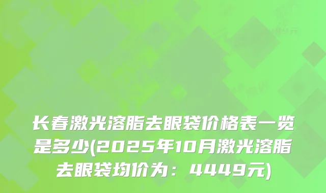 长春激光溶脂去眼袋价格表一览是多少(2025年10月激光溶脂去眼袋均价为：4449元)
