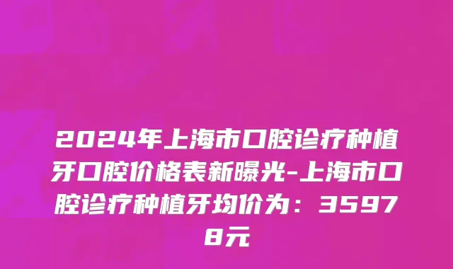 2024年上海市口腔诊疗种植牙口腔价格表新曝光-上海市口腔诊疗种植牙均价为：35978元