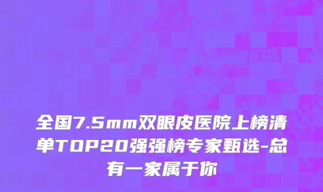 全国7.5mm双眼皮医院上榜清单TOP20强强榜专家甄选-总有一家属于你