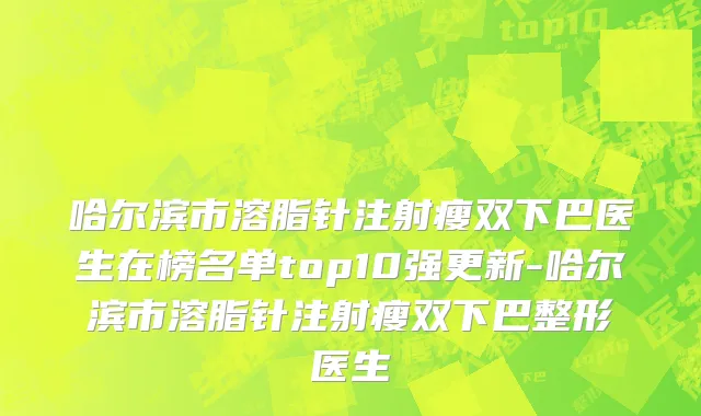哈尔滨市溶脂针注射瘦双下巴医生在榜名单top10强更新-哈尔滨市溶脂针注射瘦双下巴整形医生
