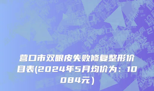 营口市双眼皮失败修复整形价目表(2024年5月均价为：10084元）