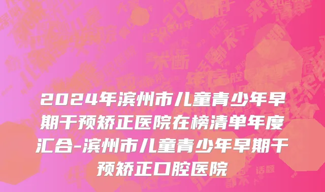 2024年滨州市儿童青少年早期干预矫正医院在榜清单年度汇合-滨州市儿童青少年早期干预矫正口腔医院
