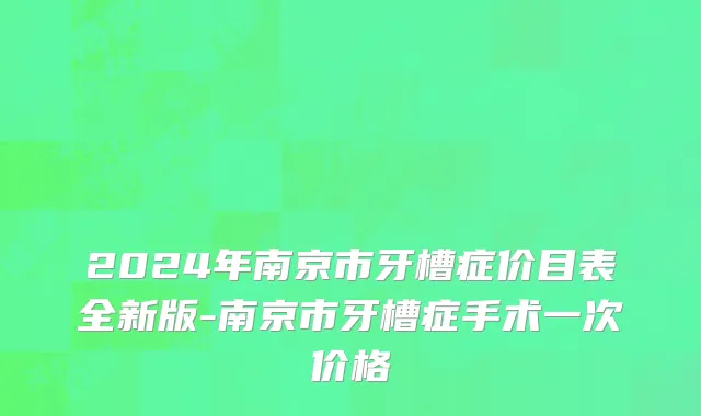 2024年南京市牙槽症价目表全新版-南京市牙槽症手术一次价格