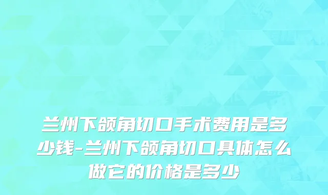 兰州下颌角切口手术费用是多少钱-兰州下颌角切口具体怎么做它的价格是多少