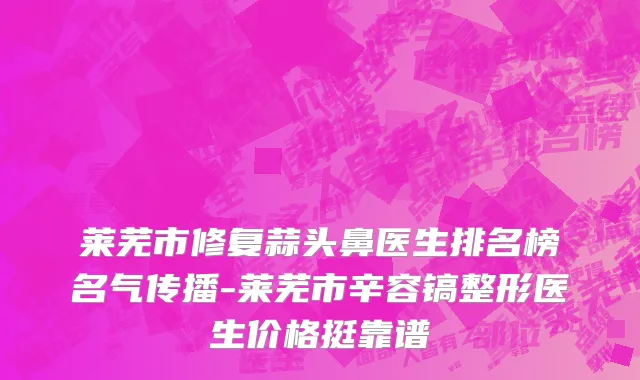莱芜市修复蒜头鼻医生排名榜名气传播-莱芜市辛容镐整形医生价格挺靠谱