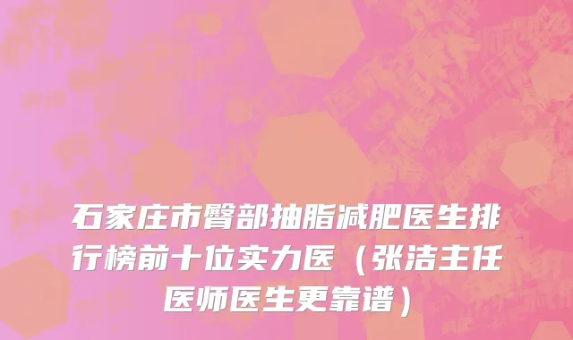 石家庄市臀部抽脂减肥医生排行榜前十位实力医（张洁主任医师医生更靠谱）