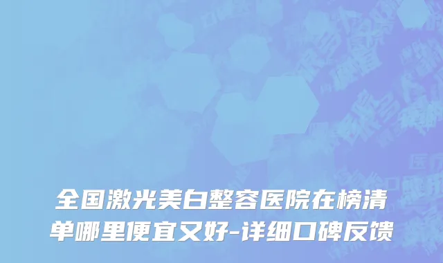 全国激光美白整容医院在榜清单哪里便宜又好-详细口碑反馈