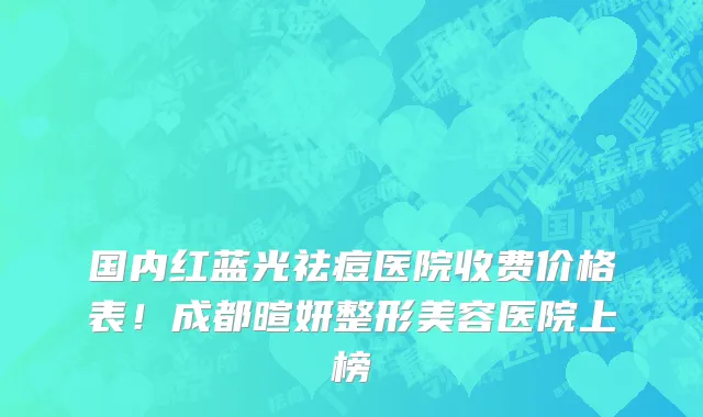 国内红蓝光祛痘医院收费价格表！成都暄妍整形美容医院上榜
