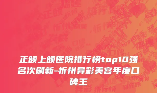 正颌上颌医院排行榜top10强名次刷新-忻州异彩美容年度口碑王