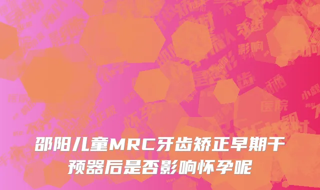 邵阳儿童MRC牙齿矫正早期干预器后是否影响怀孕呢