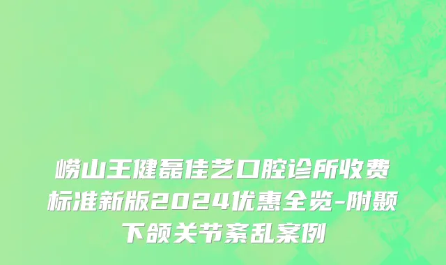 崂山王健磊佳艺口腔诊所收费标准新版2024优惠全览-附颞下颌关节紊乱案例