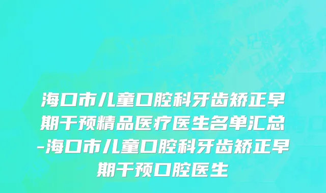 海口市儿童口腔科牙齿矫正早期干预精品医疗医生名单汇总-海口市儿童口腔科牙齿矫正早期干预口腔医生
