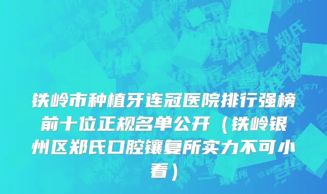铁岭市种植牙连冠医院排行强榜前十位正规名单公开（铁岭银州区郑氏口腔镶复所实力不可小看）