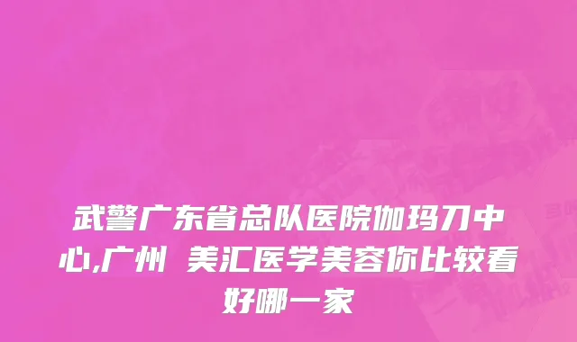武警广东省总队医院伽玛刀中心,广州烜美汇医学美容你比较看好哪一家