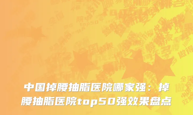 中国掉腰抽脂医院哪家强：掉腰抽脂医院top50强效果盘点