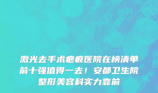 激光去手术疤痕医院在榜清单前十强值得一去!安都卫生院整形美容科实力靠前