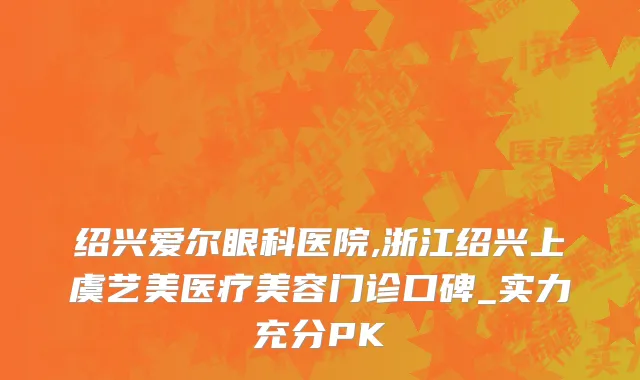 绍兴爱尔眼科医院,浙江绍兴上虞艺美医疗美容门诊口碑_实力充分PK