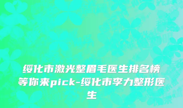 绥化市激光整眉毛医生排名榜等你来pick-绥化市李力整形医生