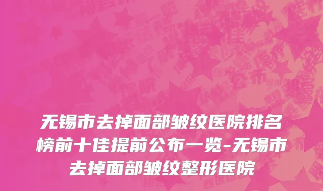 无锡市去掉面部皱纹医院排名榜前十佳提前公布一览-无锡市去掉面部皱纹整形医院