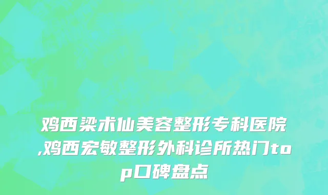 鸡西梁术仙美容整形专科医院,鸡西宏敏整形外科诊所热门top口碑盘点