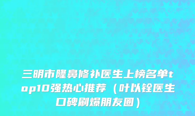 三明市隆鼻修补医生上榜名单top10强热心推荐（叶以铨医生口碑刷爆朋友圈）